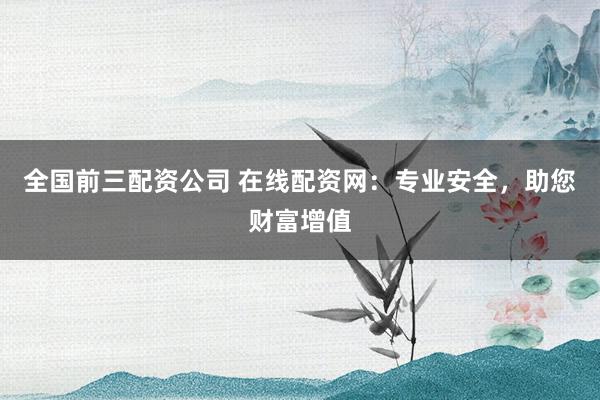 全国前三配资公司 在线配资网:专业安全,助您财富增值