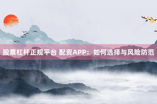 股票杠杆正规平台 配资APP：如何选择与风险防范