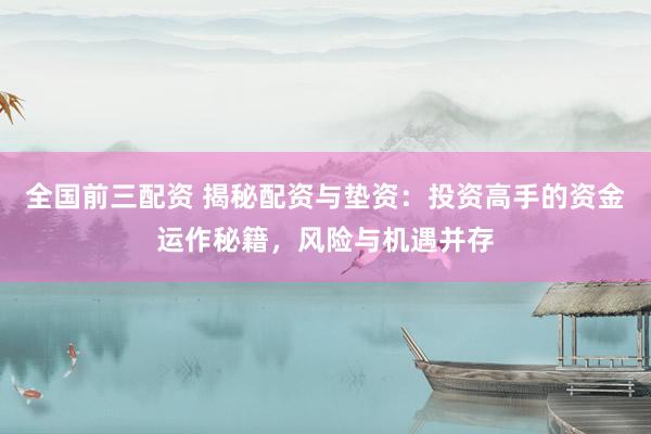 全国前三配资 揭秘配资与垫资:投资高手的资金运作秘籍,风险与机遇并存