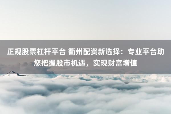 正规股票杠杆平台 衢州配资新选择：专业平台助您把握股市机遇，实现财富增值