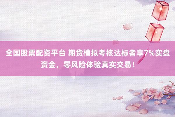 全国股票配资平台 期货模拟考核达标者享7%实盘资金，零风险体验真实交易！
