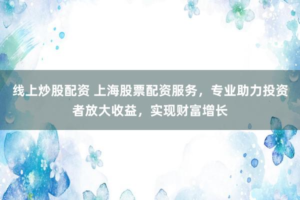 线上炒股配资 上海股票配资服务，专业助力投资者放大收益，实现财富增长
