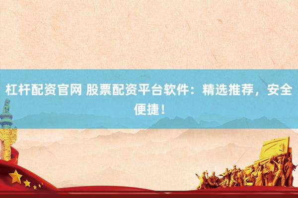 杠杆配资官网 股票配资平台软件：精选推荐，安全便捷！