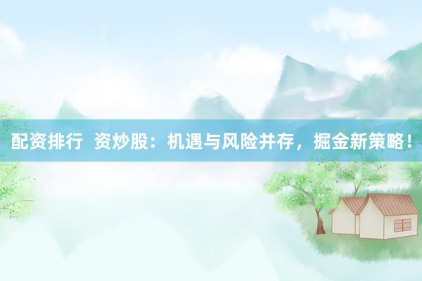 配资排行  资炒股：机遇与风险并存，掘金新策略！