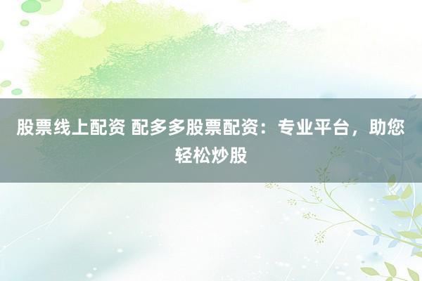 股票线上配资 配多多股票配资：专业平台，助您轻松炒股