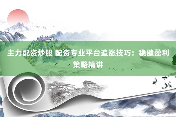 主力配资炒股 配资专业平台追涨技巧：稳健盈利策略精讲