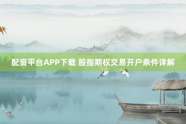配资平台APP下载 股指期权交易开户条件详解