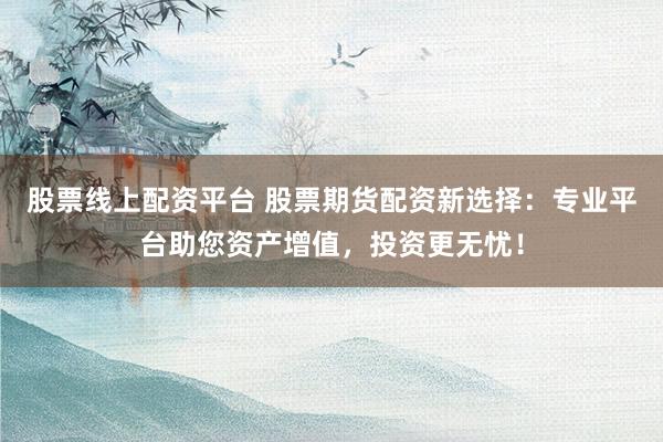 股票线上配资平台 股票期货配资新选择：专业平台助您资产增值，投资更无忧！