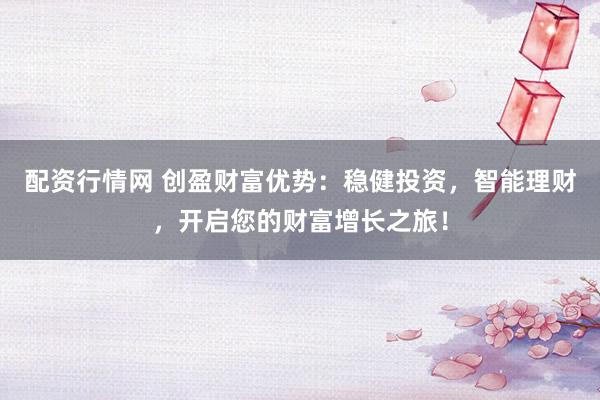 配资行情网 创盈财富优势：稳健投资，智能理财，开启您的财富增长之旅！