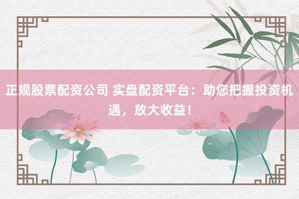 正规股票配资公司 实盘配资平台：助您把握投资机遇，放大收益！