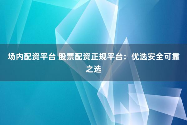 场内配资平台 股票配资正规平台:优选安全可靠之选