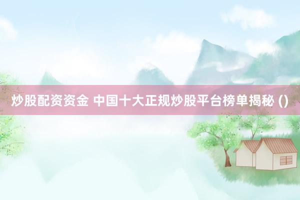 炒股配资资金 中国十大正规炒股平台榜单揭秘 ()