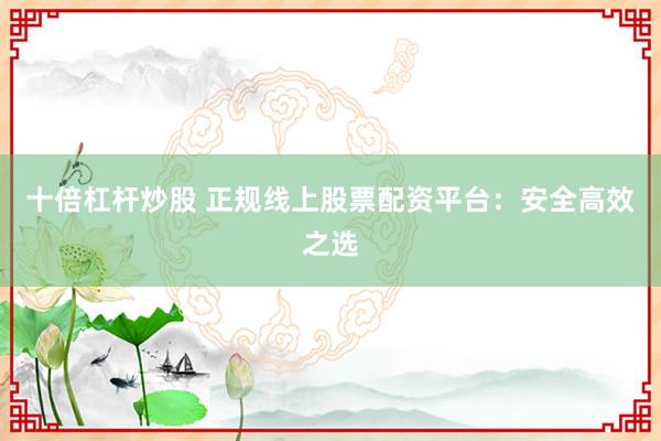 十倍杠杆炒股 正规线上股票配资平台：安全高效之选