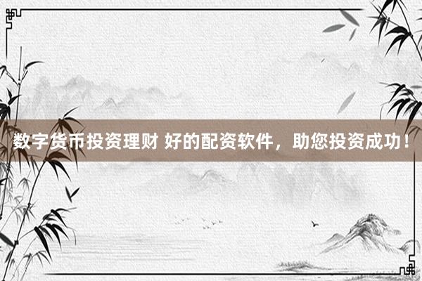 数字货币投资理财 好的配资软件，助您投资成功！