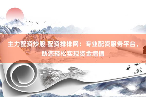 主力配资炒股 配资排排网：专业配资服务平台，助您轻松实现资金增值