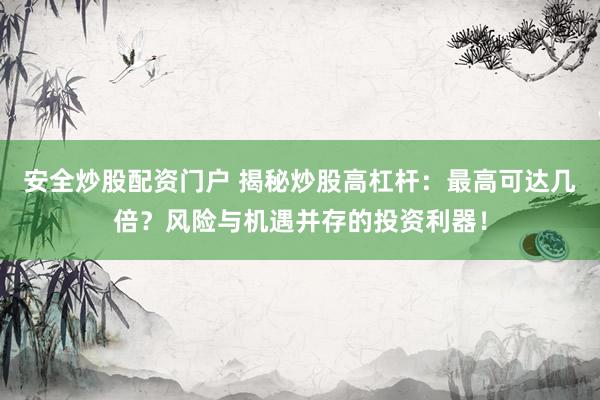 安全炒股配资门户 揭秘炒股高杠杆：最高可达几倍？风险与机遇并存的投资利器！