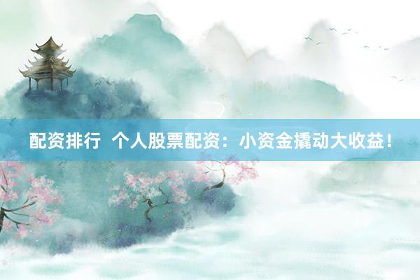 配资排行  个人股票配资：小资金撬动大收益！