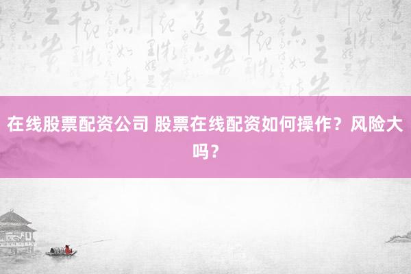 在线股票配资公司 股票在线配资如何操作？风险大吗？