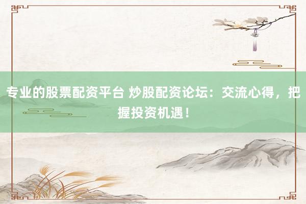 专业的股票配资平台 炒股配资论坛：交流心得，把握投资机遇！