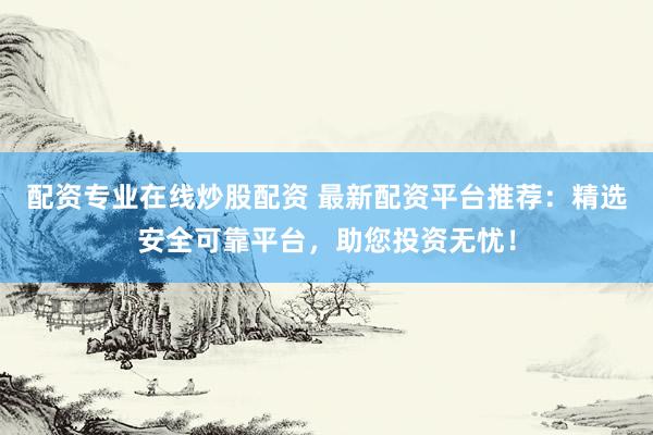 配资专业在线炒股配资 最新配资平台推荐：精选安全可靠平台，助您投资无忧！