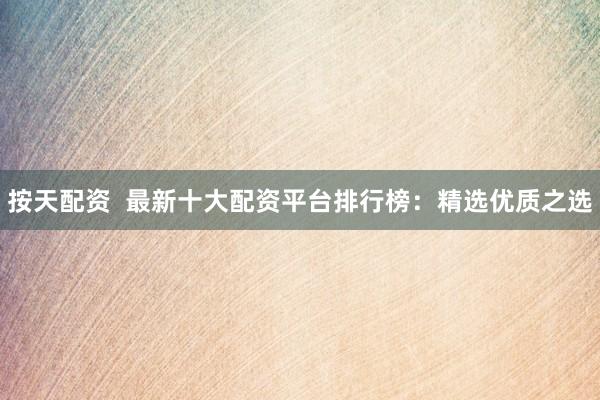 按天配资  最新十大配资平台排行榜：精选优质之选
