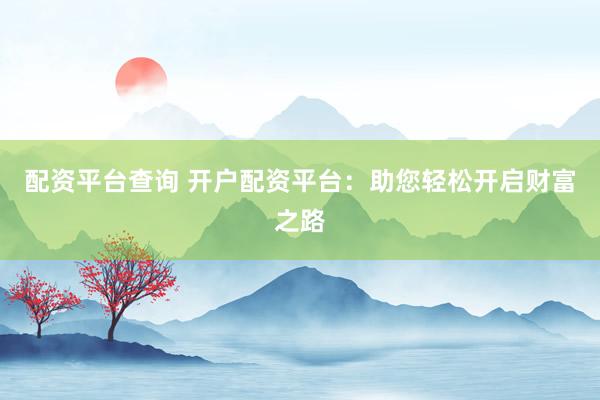 配资平台查询 开户配资平台：助您轻松开启财富之路