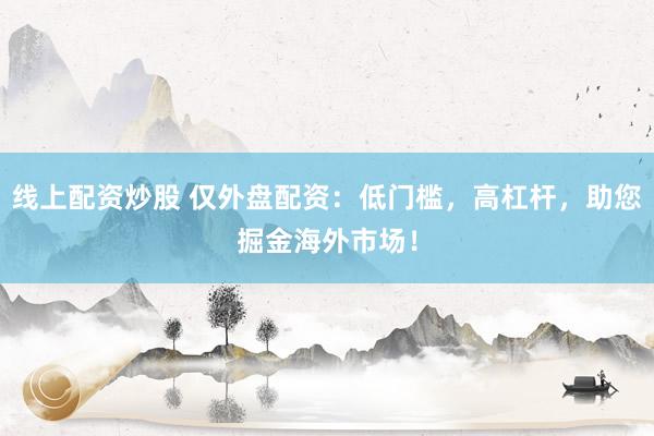 线上配资炒股 仅外盘配资：低门槛，高杠杆，助您掘金海外市场！