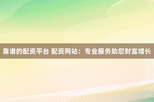 靠谱的配资平台 配资网站：专业服务助您财富增长