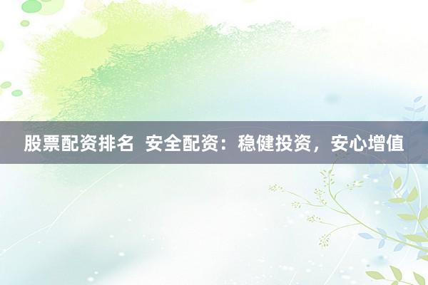 股票配资排名  安全配资：稳健投资，安心增值