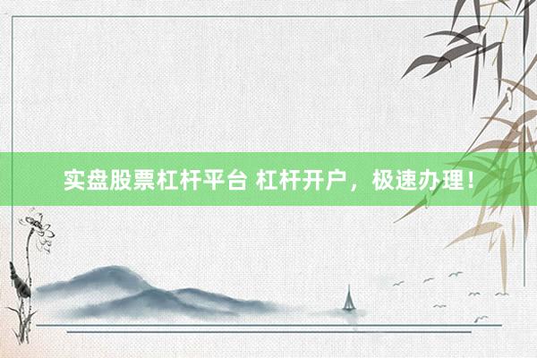 实盘股票杠杆平台 杠杆开户，极速办理！