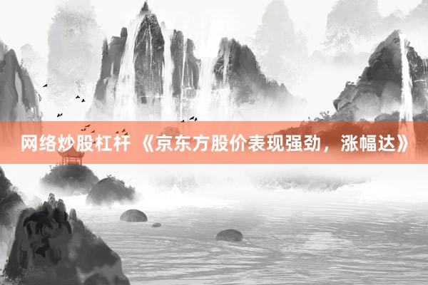 网络炒股杠杆 《京东方股价表现强劲，涨幅达》