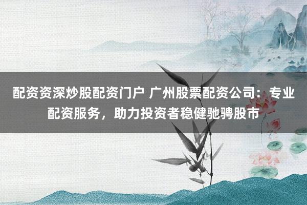 配资资深炒股配资门户 广州股票配资公司:专业配资服务,助力投资者稳健驰骋股市