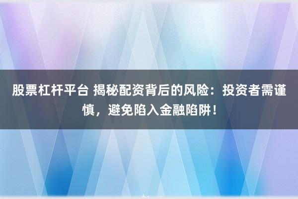 股票杠杆平台 揭秘配资背后的风险：投资者需谨慎，避免陷入金融陷阱！