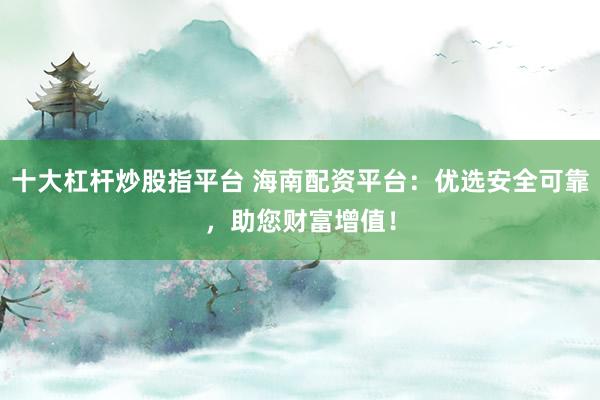 十大杠杆炒股指平台 海南配资平台：优选安全可靠，助您财富增值！