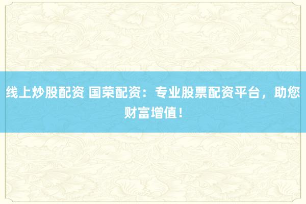 线上炒股配资 国荣配资：专业股票配资平台，助您财富增值！
