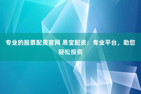 专业的股票配资官网 易宝配资：专业平台，助您轻松投资