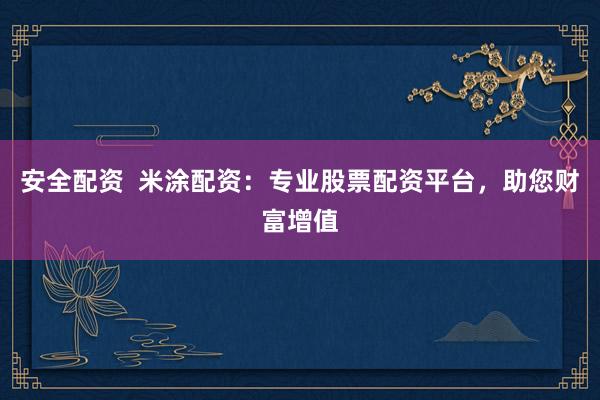 安全配资  米涂配资：专业股票配资平台，助您财富增值