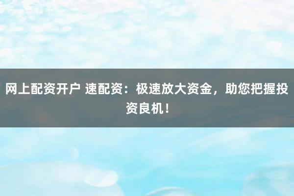网上配资开户 速配资：极速放大资金，助您把握投资良机！