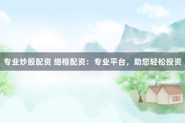专业炒股配资 细楷配资：专业平台，助您轻松投资