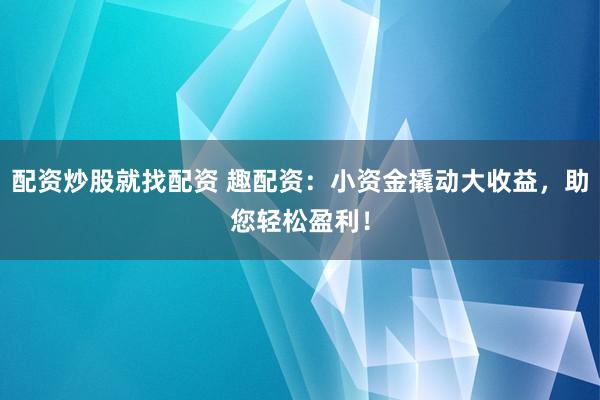配资炒股就找配资 趣配资：小资金撬动大收益，助您轻松盈利！