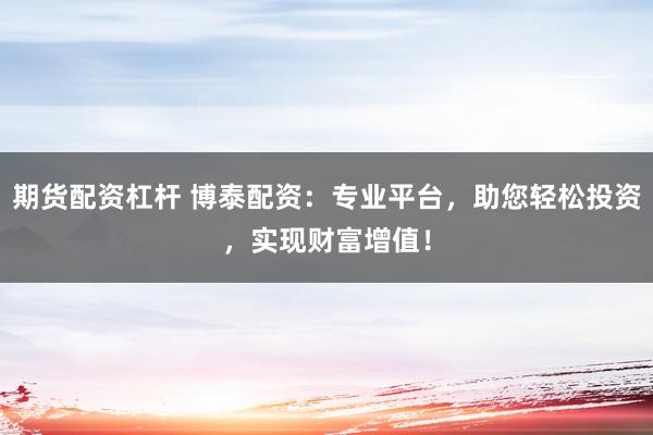 期货配资杠杆 博泰配资：专业平台，助您轻松投资，实现财富增值！