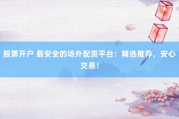 股票开户 最安全的场外配资平台：精选推荐，安心交易！