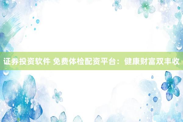 证券投资软件 免费体检配资平台：健康财富双丰收