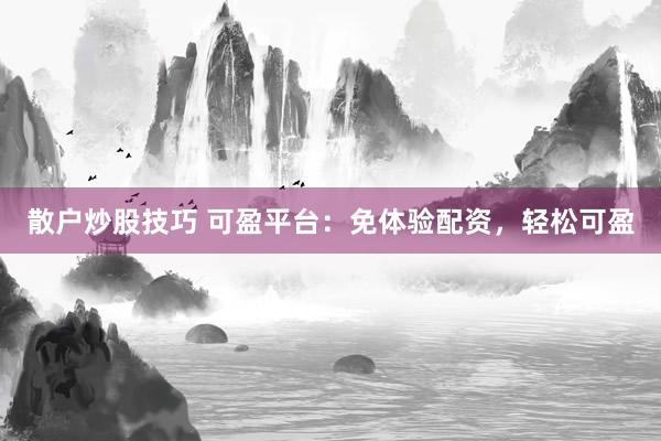散户炒股技巧 可盈平台：免体验配资，轻松可盈