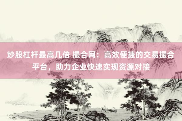 炒股杠杆最高几倍 撮合网:高效便捷的交易撮合平台,助力企业快速实现资源对接