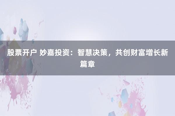 股票开户 妙嘉投资：智慧决策，共创财富增长新篇章
